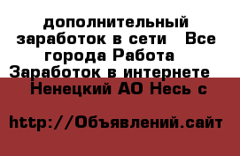 дополнительный заработок в сети - Все города Работа » Заработок в интернете   . Ненецкий АО,Несь с.